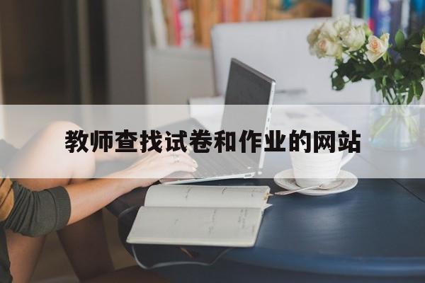 教师查找试卷和作业的网站_教师出试卷上什么网站 教师查找试卷和作业的网站_教师出试卷上什么网站