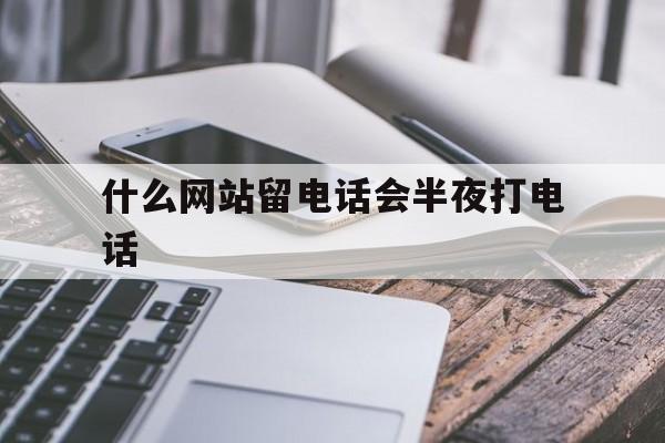 什么网站留电话会半夜打电话_什么网站留电话会半夜打电话给我