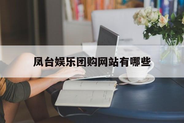 凤台娱乐团购网站有哪些_凤台有好玩的吗室内游乐场