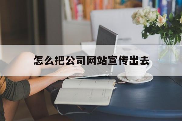 怎么把公司网站宣传出去_公司网站如何推广出去 怎么把公司网站宣传出去_公司网站如何推广出去