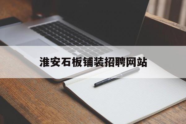 淮安石板铺装招聘网站_淮安最新招聘信息最新消息 淮安石板铺装招聘网站_淮安最新招聘信息最新消息