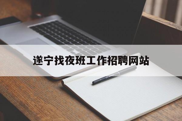 遂宁找夜班工作招聘网站_遂宁找夜班工作招聘网站有哪些