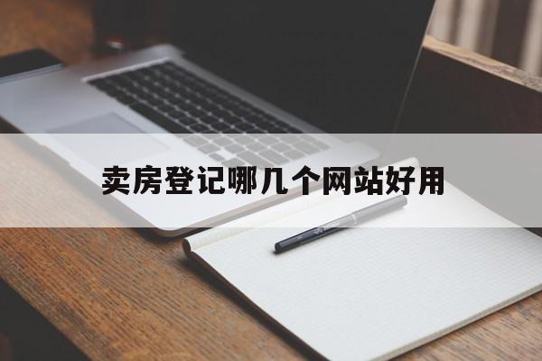 卖房登记哪几个网站好用_卖房在哪个网站挂信息 卖房登记哪几个网站好用_卖房在哪个网站挂信息