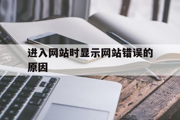 进入网站时显示网站错误的原因_网站出现错误是什么情况 进入网站时显示网站错误的原因_网站出现错误是什么情况