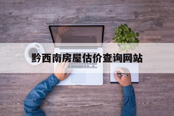 黔西南房屋估价查询网站_黔西南免费网站